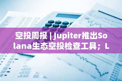 空投周报 | Jupiter推出Solana生态空投检查工具；Linea空投9月10日开放申领（8.25-9.7）
