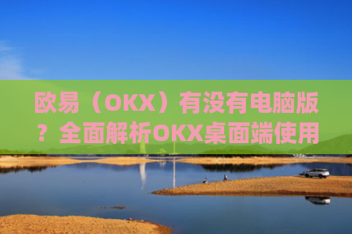 欧易（OKX）有没有电脑版？**解析OKX桌面端使用指南_