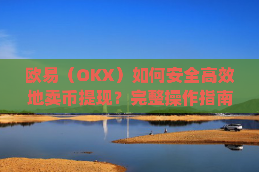 欧易（OKX）如何安全**地卖币提现？完整操作指南_