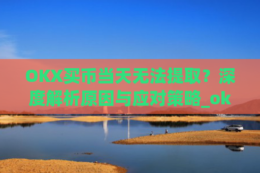 OKX买币当天无法提取?深度解析原因与应对策略_okex提币不到账
