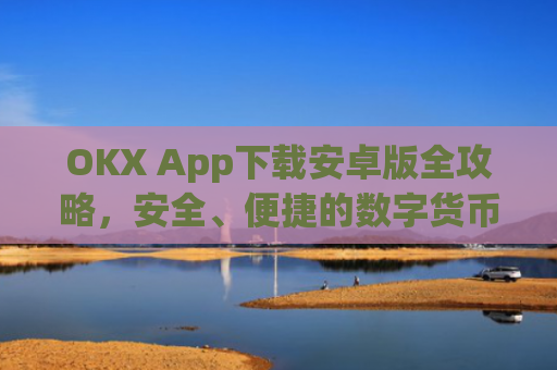 OKX App下载安卓版全攻略，安全、便捷的数字货币交易体验_okex-android.apk.1.1.1