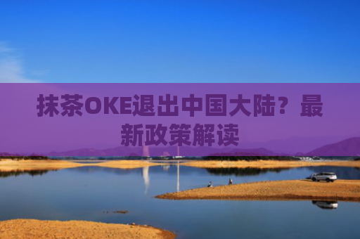 抹茶OKE退出**大陆？**政策解读