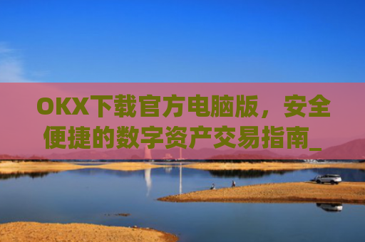 OKX下载官方电脑版，安全便捷的数字资产交易指南_ok1l从哪下载