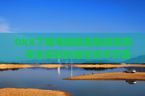 OKX下载电脑版**版指南，安全**的虚拟货币交易体验_电脑版okex