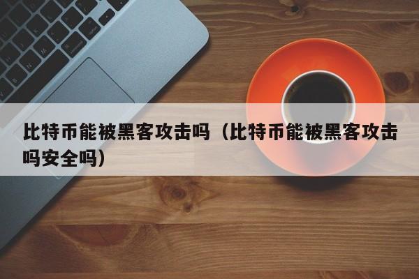 比特币能被黑客攻击吗(比特币能被黑客攻击吗安全吗)
