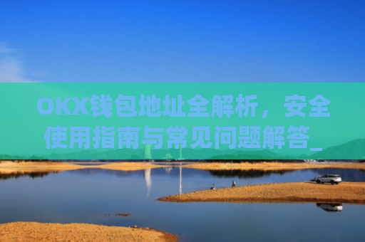 OKX钱包地址全解析，安全使用指南与常见问题解答_okx钱包地址查询