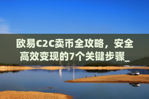 欧易C2C卖币全攻略,安全**变现的7个关键步骤_