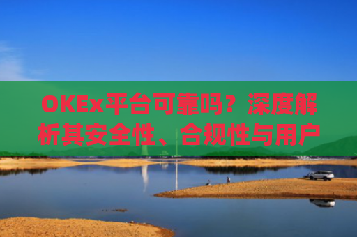OKEx平台可靠吗？深度解析其安全性、合规性与用户体验_okex平台正规吗
