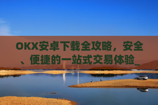 OKX安卓下载全攻略,安全、便捷的一站式交易体验_ok 下载