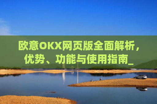 欧意OKX网页版**解析，优势、功能与使用指南_