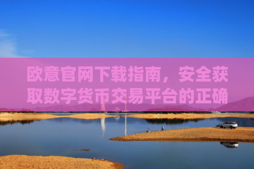欧意官网下载指南，安全获取数字货币交易平台的正确方式_欧交易所app官网登录