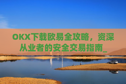OKX下载欧易全攻略，资深从业者的安全交易指南_