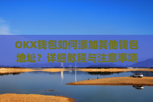 OKX钱包如何添加其他钱包地址？详细教程与注意事项_okex钱包地址怎么设置