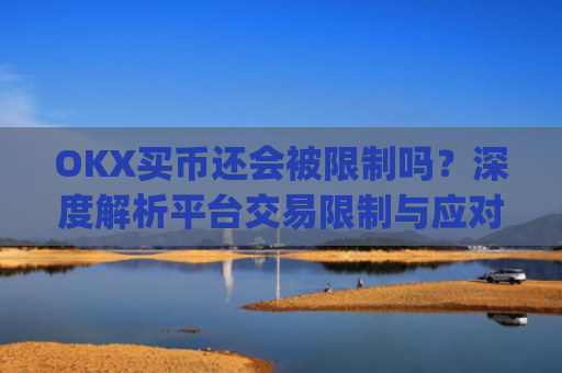 OKX买币还会被限制吗?深度解析平台交易限制与应对策略_okex买币