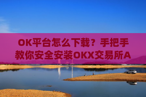 OK平台怎么下载?手把手教你安全安装OKX交易所APP_ok 下载