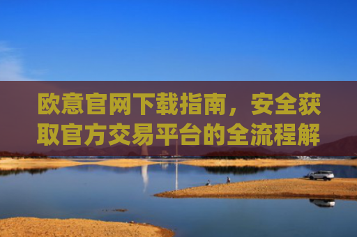 欧意官网下载指南，安全获取官方交易平台的全流程解析_易欧app官方下载安装