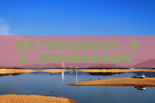 欧意下载安卓版全攻略，安全、便捷与**交易指南_