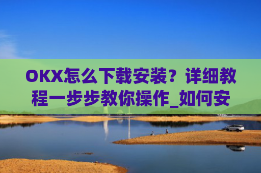 OKX怎么下载安装？详细教程一步步教你操作_如何安装okex