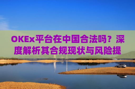 OKEx平台在**合法吗?深度解析其合规现状与风险提示_okex在**合法吗