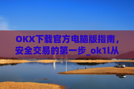 OKX下载官方电脑版指南,安全交易的**步_ok1l从哪下载