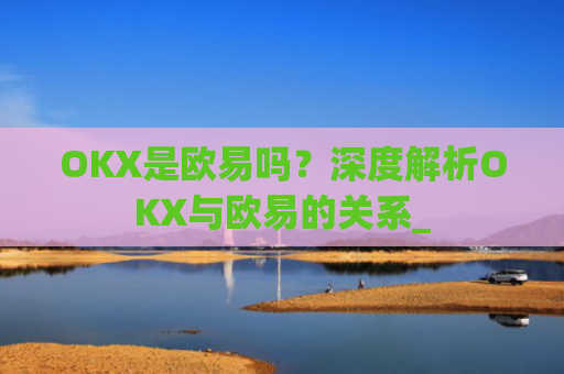 OKX是欧易吗?深度解析OKX与欧易的关系_