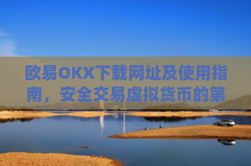 欧易OKX下载网址及使用指南,安全交易虚拟货币的**步_
