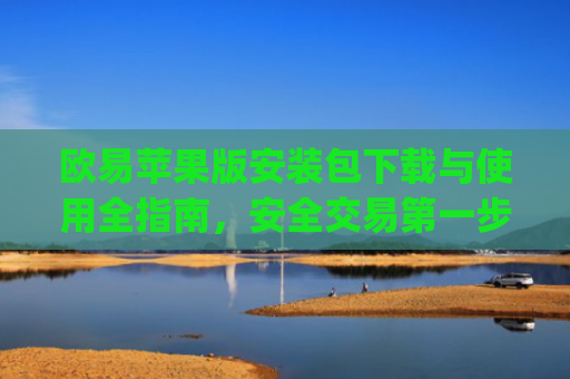 欧易苹果版安装包下载与使用全指南，安全交易**步_