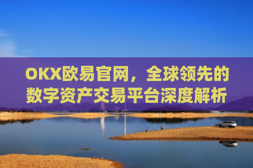 OKX欧易官网,全球**的数字资产交易平台深度解析_okex网页版登录入口
