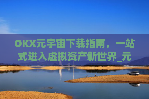 OKX元宇宙下载指南，一站式进入虚拟资产新世界_元宇宙app下载