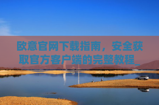 欧意官网下载指南，安全获取官方客户端的完整教程_欧交易所app官网登录