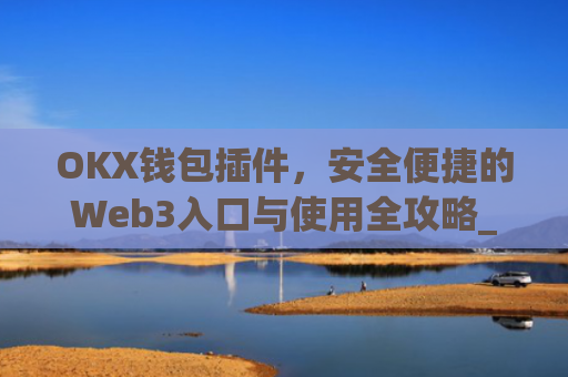 OKX钱包插件，安全便捷的Web3入口与使用全攻略_okex钱包官方网站