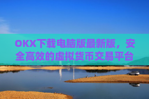 OKX下载电脑版**版,安全**的虚拟货币交易平台_ok 下载