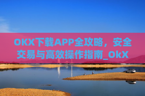OKX下载APP全攻略,安全交易与**操作指南_OkX下载官网.官网注册.**