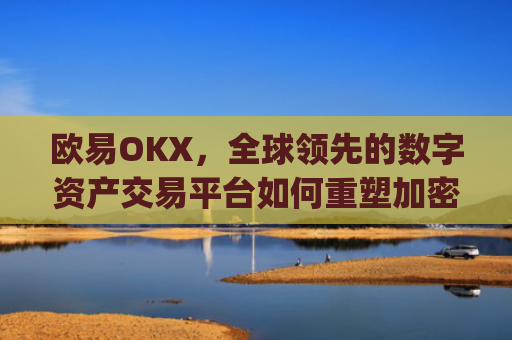 欧易OKX，全球**的数字资产交易平台如何重塑加密货币生态_易欧oky官网