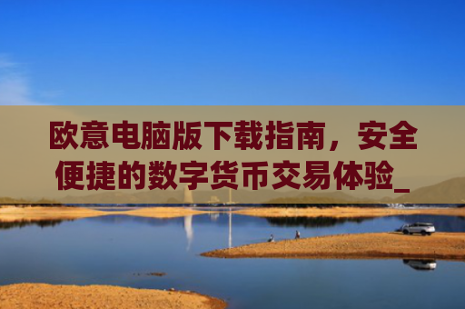 欧意电脑版下载指南，安全便捷的数字货币交易体验_
