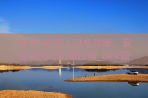 OKEx官网入口全攻略,安全访问与交易指南_okx殴易官网