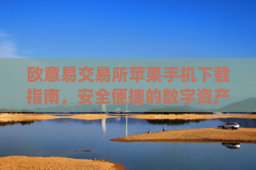 欧意易交易所苹果手机下载指南，安全便捷的数字资产交易_