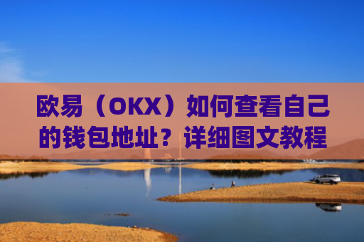 欧易（OKX）如何查看自己的钱包地址？详细图文教程_