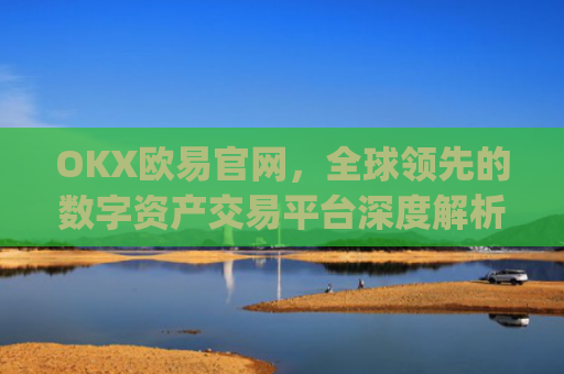 OKX欧易官网,全球**的数字资产交易平台深度解析_okex网页版登录入口
