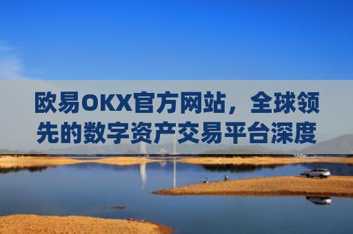 欧易OKX官方网站,全球**的数字资产交易平台深度解析_