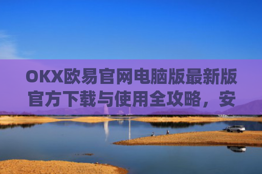 OKX欧易官网电脑版**版官方下载与使用全攻略,安全交易,畅享数字金融未来_