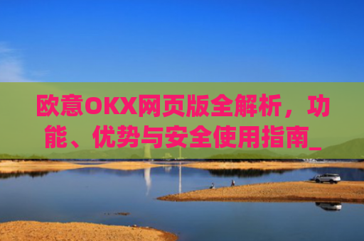 欧意OKX网页版全解析，功能、优势与安全使用指南_