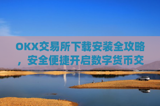 OKX交易所下载安装全攻略,安全便捷开启数字货币交易之旅_ok1l从哪下载