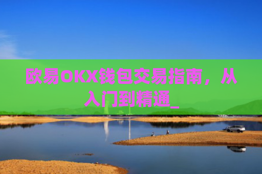 欧易OKX钱包交易指南，从入门到精通_