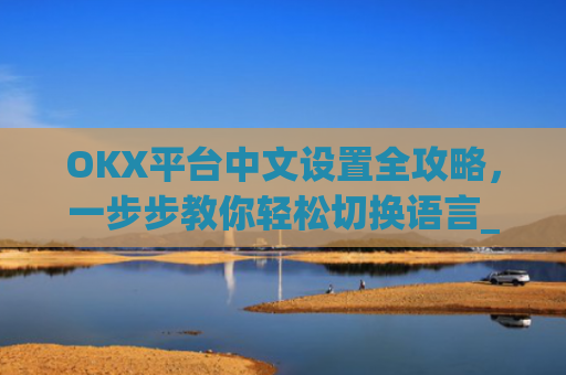 OKX平台中文设置全攻略,一步步教你轻松切换语言_okcupid中文怎么设置