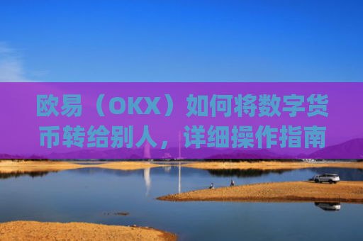 欧易（OKX）如何将数字货币转给别人，详细操作指南_