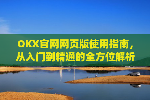OKX官网网页版使用指南，从入门到精通的全方位解析_okx官网网页版入口