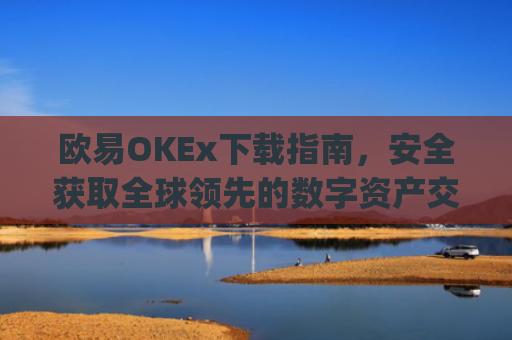 欧易OKEx下载指南,安全获取全球**的数字资产交易平台_易欧ok官网下载