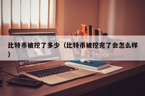 比特币被挖了多少(比特币被挖完了会怎么样)