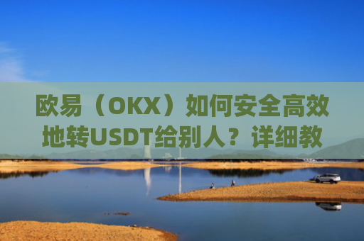 欧易（OKX）如何安全**地转USDT给别人？详细教程与注意事项_